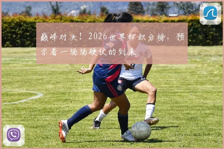巅峰对决！2026世界杯积分榜，预示着一场场硬仗的到来