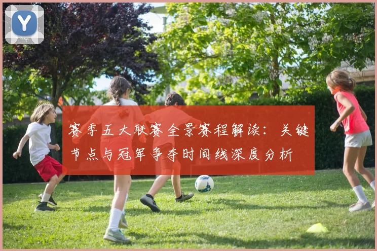 赛季五大联赛全景赛程解读：关键节点与冠军争夺时间线深度分析