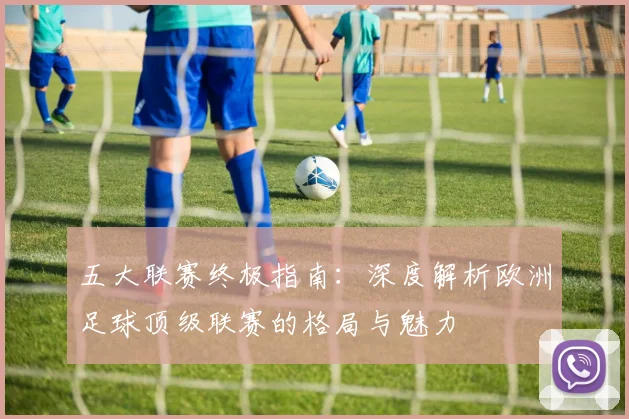 五大联赛终极指南:深度解析欧洲足球顶级联赛的格局与魅力