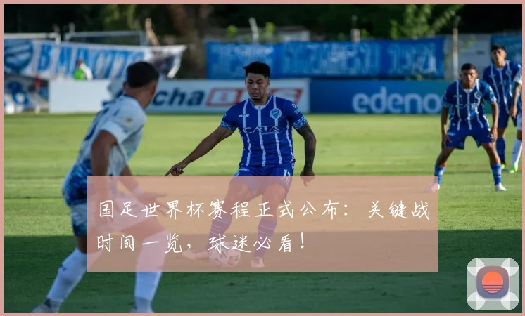 国足世界杯赛程正式公布：关键战时间一览，球迷必看！