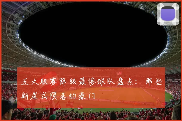 五大联赛降级最惨球队盘点:那些断崖式陨落的豪门