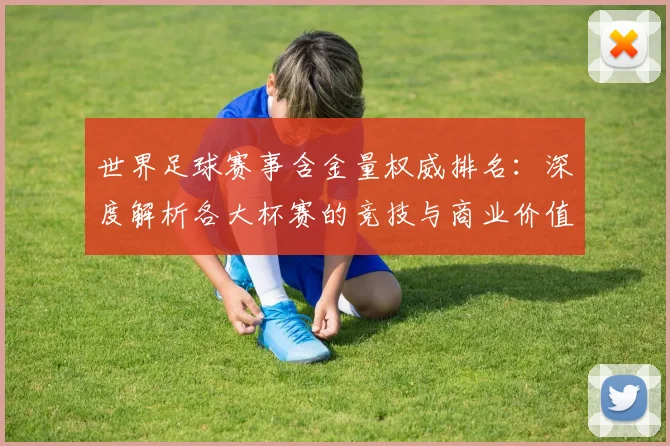 世界足球赛事含金量权威排名:深度解析各大杯赛的竞技与商业价值_20260610190159