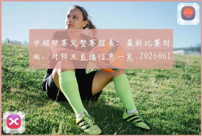 中超联赛完整赛程表：最新比赛时间、对阵及直播信息一览_20260610190525