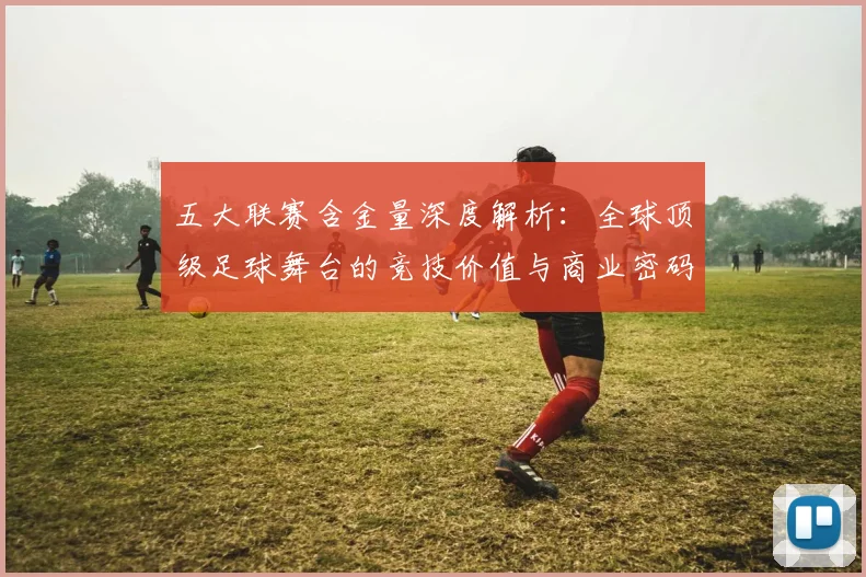 五大联赛含金量深度解析：全球顶级足球舞台的竞技价值与商业密码