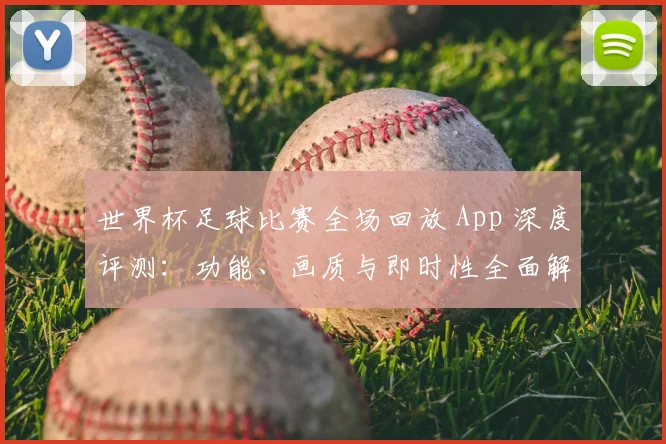世界杯足球比赛全场回放 App 深度评测:功能、画质与即时性全面解析