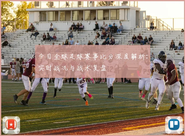 今日全球足球赛事比分深度解析：实时战况与战术复盘