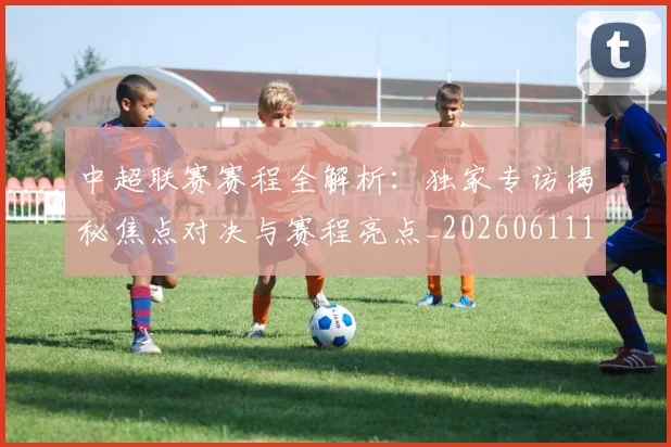 中超联赛赛程全解析：独家专访揭秘焦点对决与赛程亮点_20260611140902