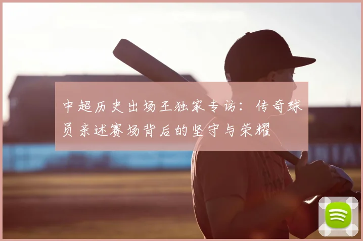 中超历史出场王独家专访：传奇球员亲述赛场背后的坚守与荣耀