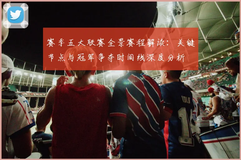 赛季五大联赛全景赛程解读:关键节点与冠军争夺时间线深度分析
