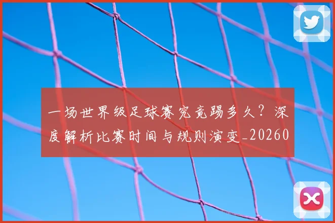 一场世界级足球赛究竟踢多久?深度解析比赛时间与规则演变_20260608195209