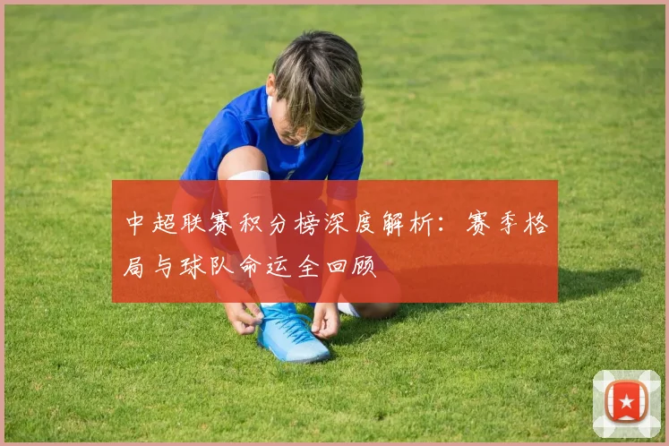 中超联赛积分榜深度解析：赛季格局与球队命运全回顾