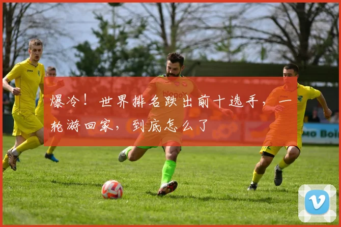 爆冷！世界排名跌出前十选手，一轮游回家，到底怎么了