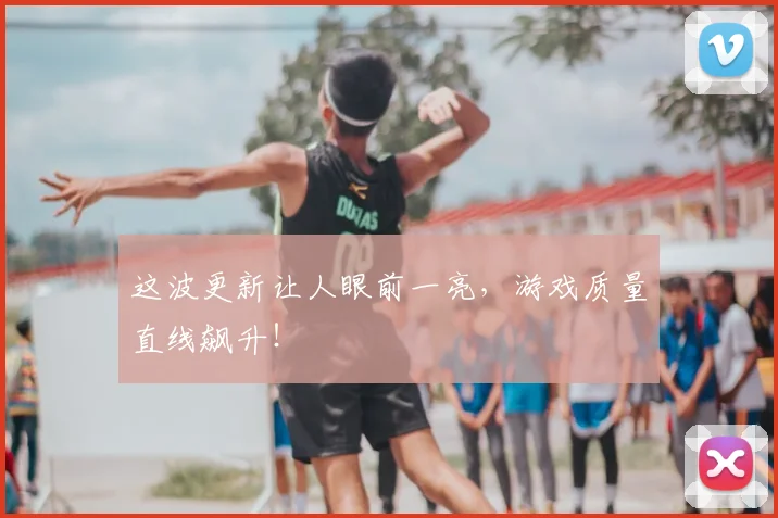 这波更新让人眼前一亮,游戏质量直线飙升!
