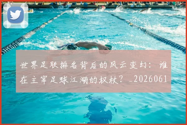 世界足联排名背后的风云变幻：谁在主宰足球江湖的权杖？_20260610190248