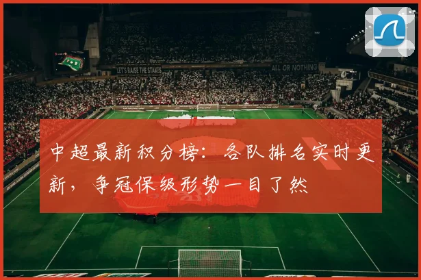 中超最新积分榜:各队排名实时更新,争冠保级形势一目了然