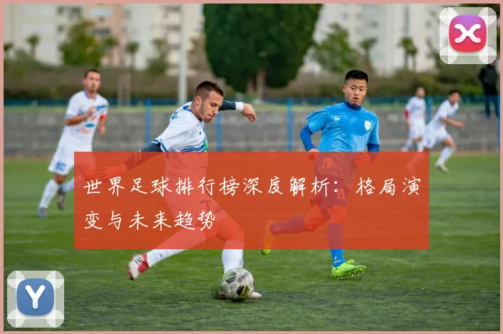 世界足球排行榜深度解析:格局演变与未来趋势