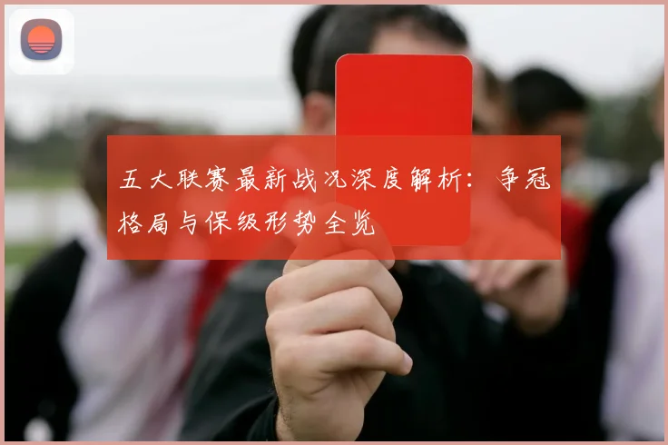 五大联赛最新战况深度解析：争冠格局与保级形势全览