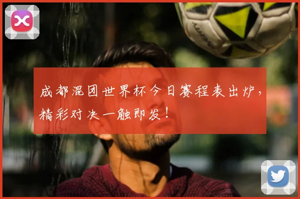 成都混团世界杯今日赛程表出炉，精彩对决一触即发！