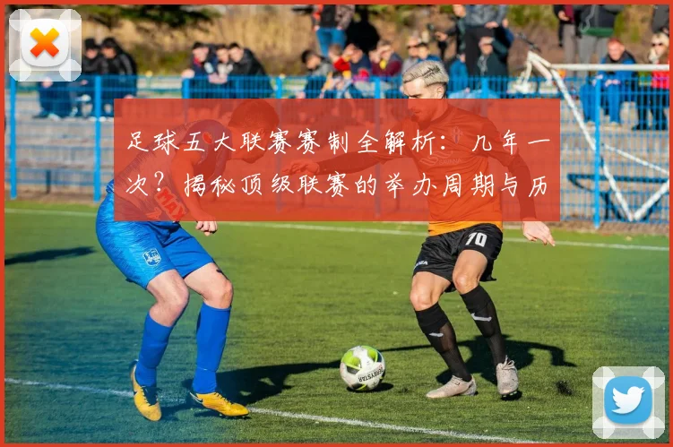 足球五大联赛赛制全解析：几年一次？揭秘顶级联赛的举办周期与历史沿革