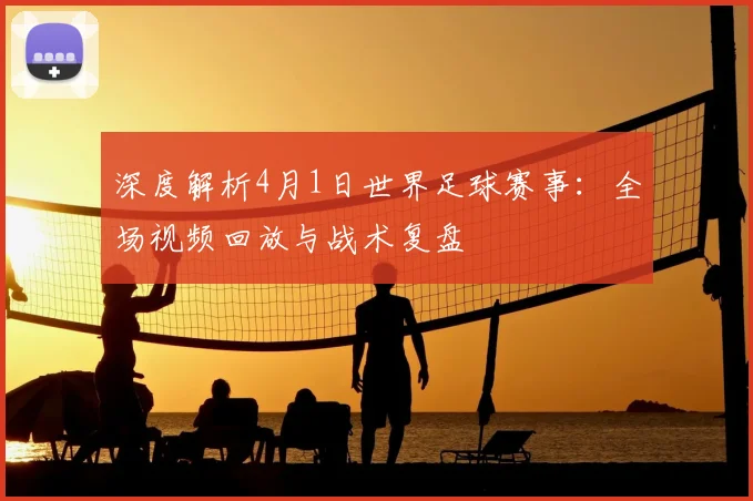 深度解析4月1日世界足球赛事：全场视频回放与战术复盘