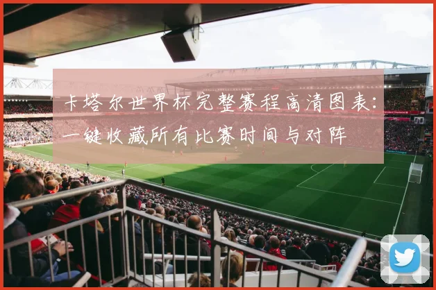 卡塔尔世界杯完整赛程高清图表：一键收藏所有比赛时间与对阵