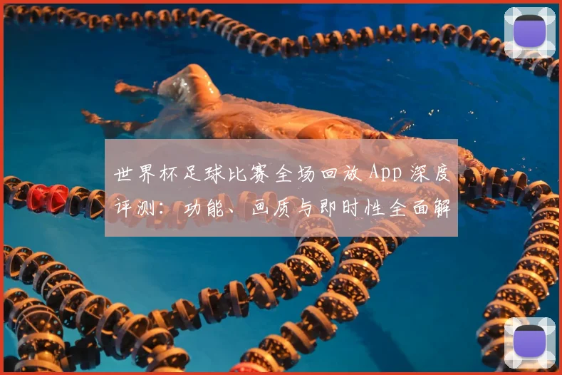 世界杯足球比赛全场回放 App 深度评测：功能、画质与即时性全面解析