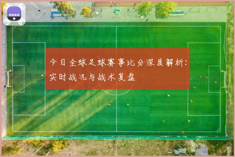 今日全球足球赛事比分深度解析：实时战况与战术复盘