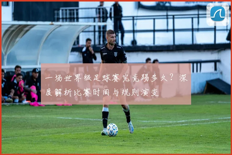 一场世界级足球赛究竟踢多久？深度解析比赛时间与规则演变