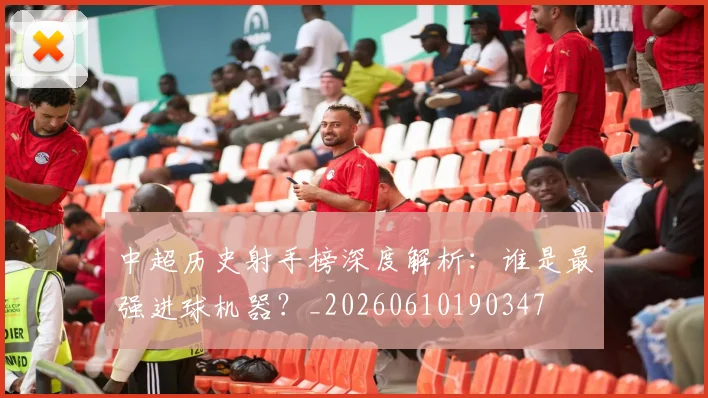 中超历史射手榜深度解析：谁是最强进球机器？_20260610190347