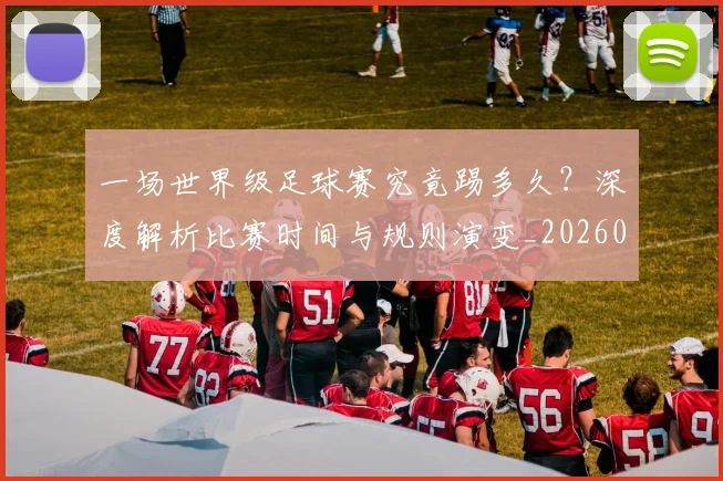 一场世界级足球赛究竟踢多久？深度解析比赛时间与规则演变_20260608195209