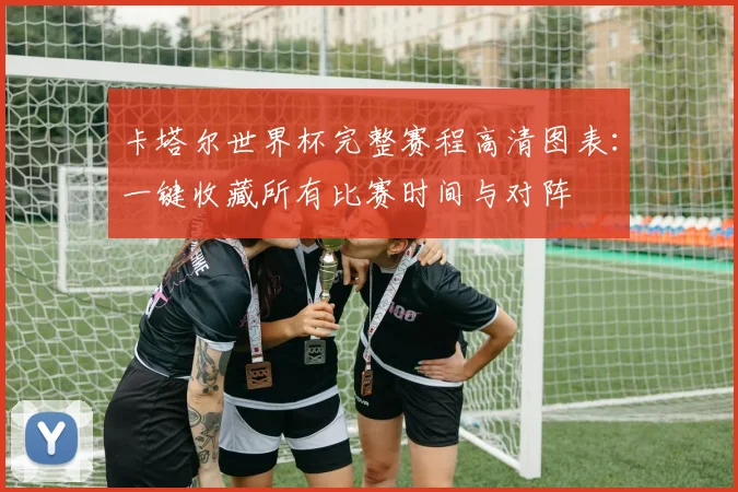 卡塔尔世界杯完整赛程高清图表：一键收藏所有比赛时间与对阵