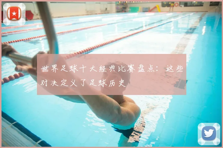 世界足球十大经典比赛盘点：这些对决定义了足球历史